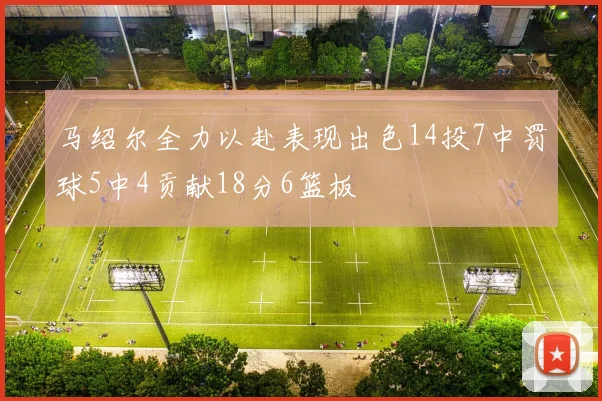马绍尔全力以赴表现出色14投7中罚球5中4贡献18分6篮板