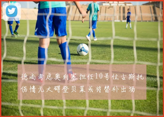 德尚考虑奥利塞担任10号位古斯托伤情无大碍登贝莱或将替补出场