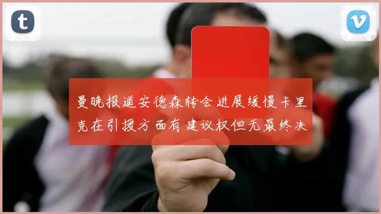 曼晚报道安德森转会进展缓慢卡里克在引援方面有建议权但无最终决定权