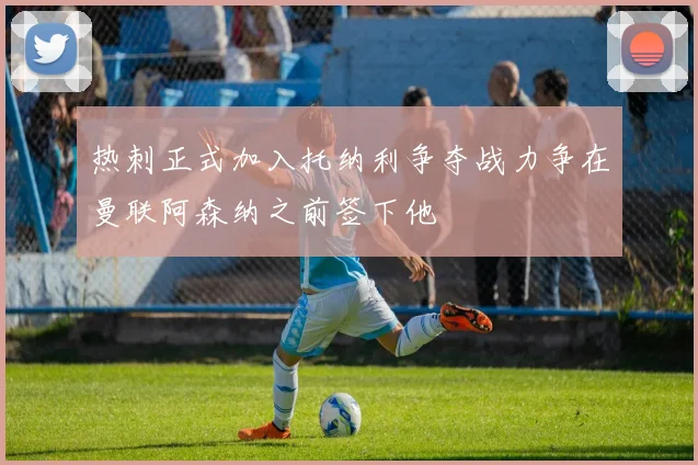 热刺正式加入托纳利争夺战力争在曼联阿森纳之前签下他