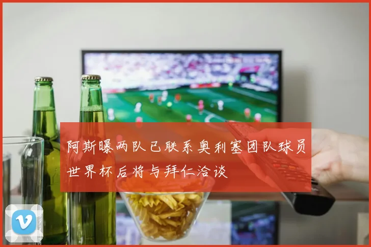 阿斯曝两队已联系奥利塞团队球员世界杯后将与拜仁洽谈