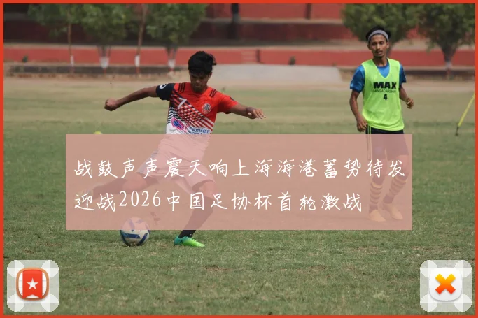 战鼓声声震天响上海海港蓄势待发迎战2026中国足协杯首轮激战