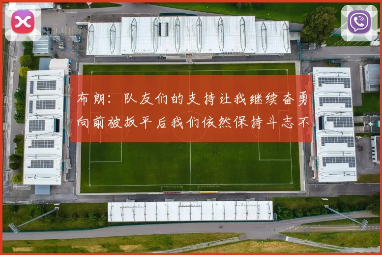 布朗：队友们的支持让我继续奋勇向前被扳平后我们依然保持斗志不言放弃