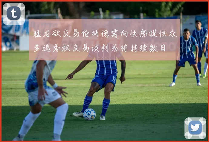 猛龙欲交易伦纳德需向快船提供众多选秀权交易谈判或将持续数日