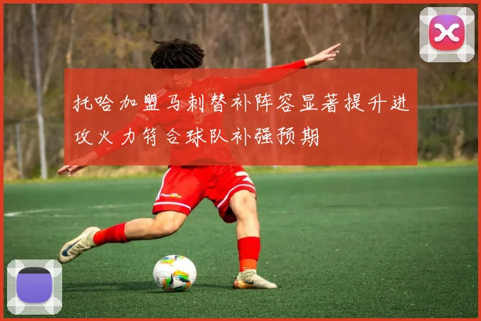 托哈加盟马刺替补阵容显著提升进攻火力符合球队补强预期