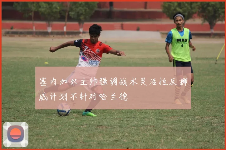 塞内加尔主帅强调战术灵活性反挪威计划不针对哈兰德