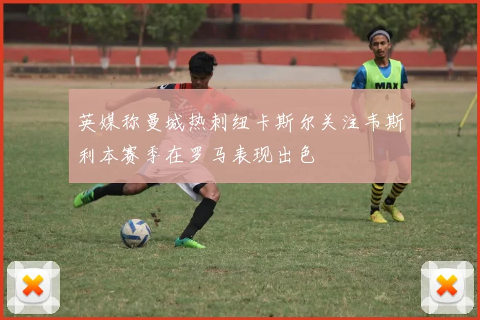 英媒称曼城热刺纽卡斯尔关注韦斯利本赛季在罗马表现出色