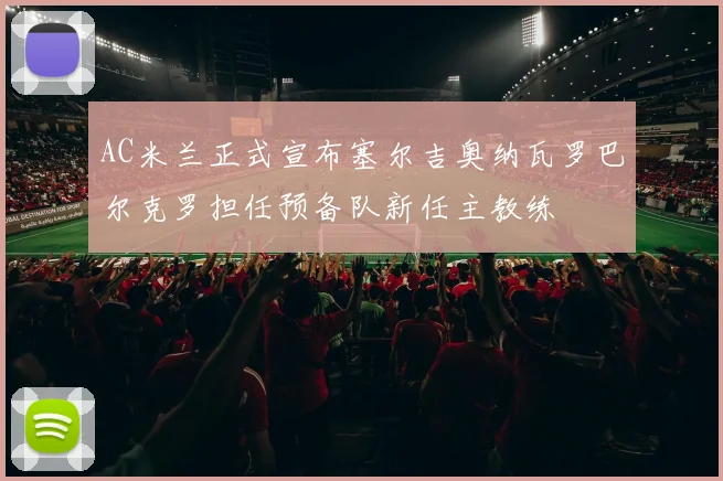 AC米兰正式宣布塞尔吉奥纳瓦罗巴尔克罗担任预备队新任主教练