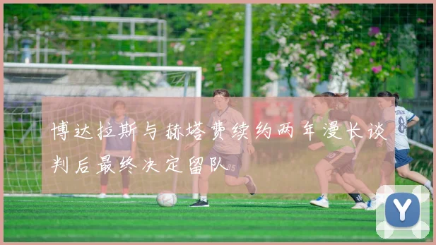 博达拉斯与赫塔费续约两年漫长谈判后最终决定留队