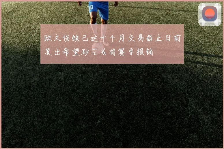 欧文伤缺已达十个月交易截止日前复出希望渺茫或将赛季报销