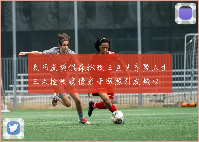 美网友调侃森林狼三巨头齐聚人生三大检测疫情亲子驾照引发热议