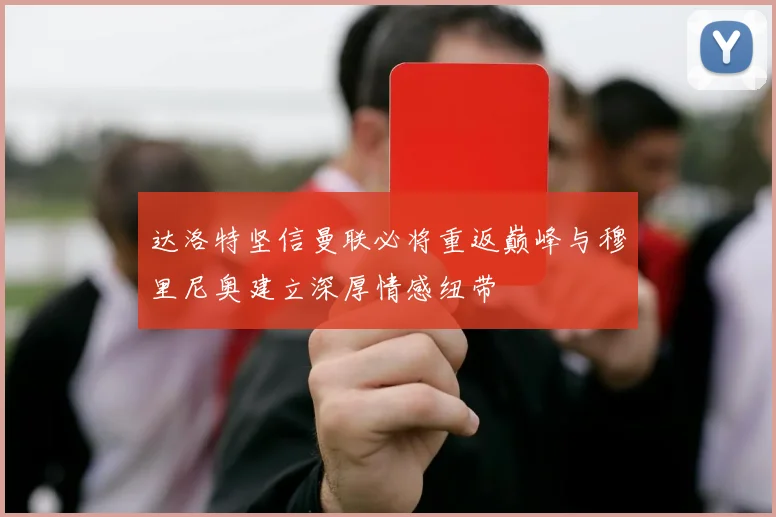 达洛特坚信曼联必将重返巅峰与穆里尼奥建立深厚情感纽带