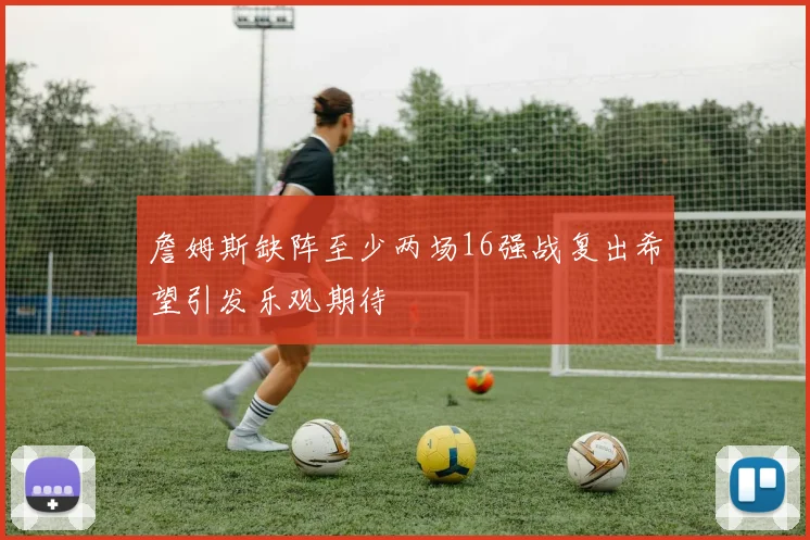 詹姆斯缺阵至少两场16强战复出希望引发乐观期待