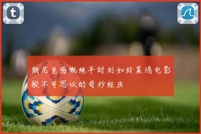 朗尼克感慨绝平时刻如好莱坞电影般不可思议的奇妙经历